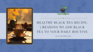 Healthy Black Tea Recipe: 5 Reasons to Add Black Tea to Your Daily Routine